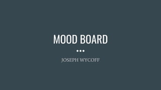 MOOD BOARD
JOSEPH WYCOFF
 