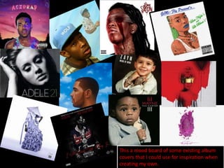 This a mood board of some existing album
covers that I could use for inspiration when
creating my own.
 