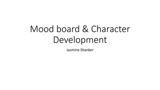 Mood board & Character
Development
Jasmine Shanker
 