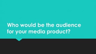 Who would be the audience
for your media product?
Who would be the audience
for your media product?
 
