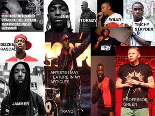 DIZZEE
RASCALL
JAMMER
STORMZY
JME
WILEY
TINCHY
STRYDER
KANO
PROFESSOR
GREEN
ARTISTS I MAY
FEATURE IN MY
ARTICLES
 