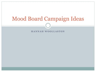 H A N N A H W O O L L A S T O N
Mood Board Campaign Ideas
 