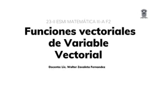 Funciones vectoriales
de Variable
Vectorial
23-II ESMI MATEMÁTICA III-A F2
Docente: Lic. Walter Zavaleta Fernandez
 