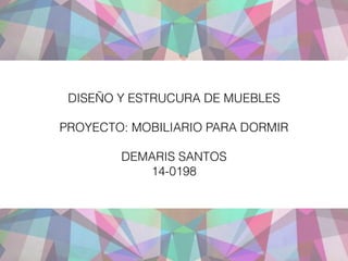 DISEÑO Y ESTRUCURA DE MUEBLES
!
PROYECTO: MOBILIARIO PARA DORMIR
!
DEMARIS SANTOS
14-0198
 