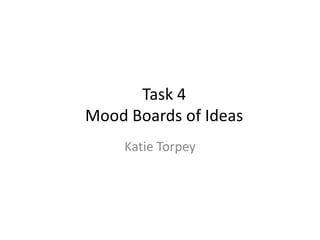 Task 4
Mood Boards of Ideas
Katie Torpey

 
