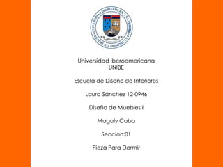 Universidad Iberoamericana
UNIBE
Escuela de Diseño de Interiores
Laura Sánchez 12-0946
Diseño de Muebles I
Magaly Caba
Seccion:01
Pieza Para Dormir
 