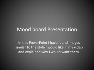 Mood board Presentation
In this PowerPoint I have found images
similar to the style I would like in my video
and explained why I would want them.
 