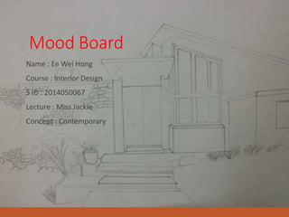 Mood Board
Name : Ee Wei Hong
Course : Interior Design
S ID : 2014050067
Lecture : Miss Jackie
Concept : Contemporary
 