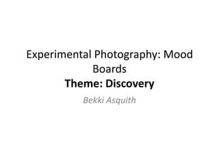 Experimental Photography: Mood
Boards
Theme: Discovery
Bekki Asquith

 