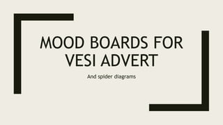 MOOD BOARDS FOR
VESI ADVERT
And spider diagrams
 