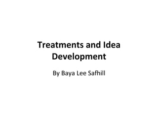 Treatments and Idea
Development
By Baya Lee Safhill
 