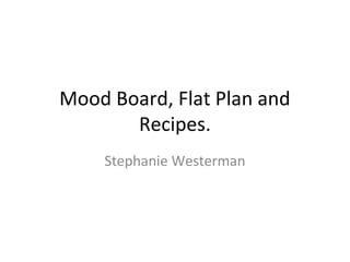 Mood Board, Flat Plan and
       Recipes.
    Stephanie Westerman
 
