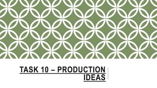TASK 10 – PRODUCTION 
IDEAS 
 