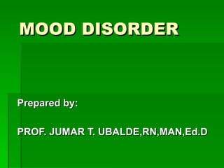 MOOD DISORDER Prepared by: PROF. JUMAR T. UBALDE,RN,MAN,Ed.D 