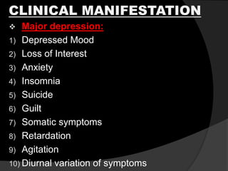 CLINICAL MANIFESTATION
 Major depression:
1) Depressed Mood
2) Loss of Interest
3) Anxiety
4) Insomnia
5) Suicide
6) Guilt
7) Somatic symptoms
8) Retardation
9) Agitation
10) Diurnal variation of symptoms
 