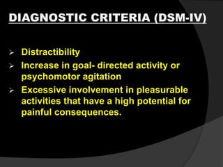 DIAGNOSTIC CRITERIA (DSM-IV)
 Distractibility
 Increase in goal- directed activity or
psychomotor agitation
 Excessive involvement in pleasurable
activities that have a high potential for
painful consequences.
 
