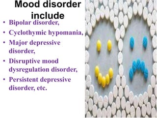 Mood disorder
include
• Bipolar disorder,
• Cyclothymic hypomania,
• Major depressive
disorder,
• Disruptive mood
dysregulation disorder,
• Persistent depressive
disorder, etc.
 