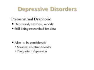    Premenstrual Dysphoric
     Depressed, anxious , moody
     Still being researched for data




       Also to be considered:
         Seasonal affective disorder
         Postpartum depression
 