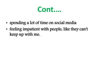 Cont.…
• spending a lot of time on social media
• feeling impatient with people, like they can't
keep up with me.
 