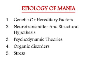 ETIOLOGY OF MANIA
1. Genetic Or Hereditary Factors
2. Neurotransmitter And Structural
Hypothesis
3. Psychodynamic Theories
4. Organic disorders
5. Stress
 