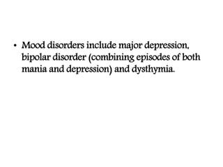 • Mood disorders include major depression,
bipolar disorder (combining episodes of both
mania and depression) and dysthymia.
 