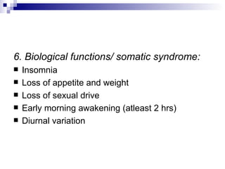 6. Biological functions/ somatic syndrome:
   Insomnia
   Loss of appetite and weight
   Loss of sexual drive
   Early morning awakening (atleast 2 hrs)
   Diurnal variation
 