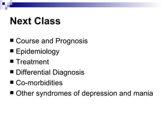Next Class
 Course and Prognosis
 Epidemiology
 Treatment
 Differential Diagnosis
 Co-morbidities
 Other syndromes of depression and mania
 