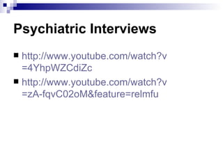 Psychiatric Interviews
 http://www.youtube.com/watch?v
  =4YhpWZCdiZc
 http://www.youtube.com/watch?v
  =zA-fqvC02oM&feature=relmfu
 
