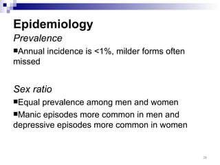 Epidemiology
Prevalence
Annual   incidence is <1%, milder forms often
missed


Sex ratio
Equal prevalence among men and women
Manic episodes more common in men and
depressive episodes more common in women


                                                 28
 