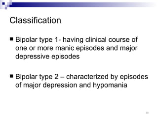 Classification

   Bipolar type 1- having clinical course of
    one or more manic episodes and major
    depressive episodes

   Bipolar type 2 – characterized by episodes
    of major depression and hypomania


                                                30
 