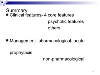 Summary
   Clinical features- 4 core features
                         psychotic features
                         others

   Management- pharmacological- acute

    prophylaxis
                     non-pharmacological

                                              42
 