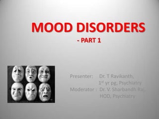 MOOD DISORDERS
       - PART 1




    Presenter:  Dr. T Ravikanth,
                1st yr pg, Psychiatry
    Moderator : Dr. V. Sharbandh Raj,
                HOD, Psychiatry
 