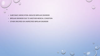 • SUBSTANCE/MEDICATION-INDUCED BIPOLAR DISORDER
• BIPOLAR DISORDER DUE TO ANOTHER MEDICAL CONDITION
• OTHER SPECIFIED OR UNSPECIFIED BIPOLAR DISORDER
 