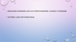 • ENDOCRINE DISORDERS SUCH AS HYPERTHYROIDISM, CUSHING’S SYNDROME
• SYSTEMIC LUPUS ERYTHEMATOSUS
 