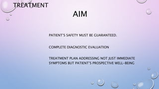 TREATMENT
AIM
PATIENT’S SAFETY MUST BE GUARANTEED.
COMPLETE DIAGNOSTIC EVALUATION
TREATMENT PLAN ADDRESSING NOT JUST IMMEDIATE
SYMPTOMS BUT PATIENT’S PROSPECTIVE WELL-BEING
 