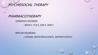 PSYCHOSOCIAL THERAPY
PHARMACOTHERAPY
DEPRESSIVE DISORDER
- MAOI’S, TCA’S, SSRI’S, SNRI’S
BIPOLAR DISORDERS
- LITHIUM, ANTICONVULSANTS, ANTIPSYCHOTICS
 