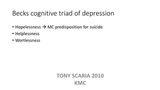 Becks cognitive triad of depression
• Hopelessness  MC predisposition for suicide
• Helplessness
• Wortlessness
TONY SCARIA 2010
KMC
 