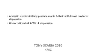 • Anabolic steroids initially produce mania & their withdrawal produces
depression
• Glucocorticoids & ACTH  depression
TONY SCARIA 2010
KMC
 