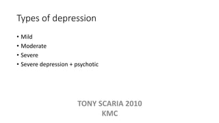 Types of depression
• Mild
• Moderate
• Severe
• Severe depression + psychotic
TONY SCARIA 2010
KMC
 