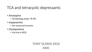 TCA and tetracyclic depressants
• Amoxapine
• D2 blocking action  EPS
• Impipramine
• For nocturnal enuresis
• Clomipramine
• Fist line in OCD
TONY SCARIA 2010
KMC
 
