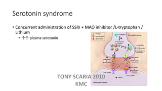 Serotonin syndrome
• Concurrent administration of SSRI + MAO inhibitor /L-tryptophan /
Lithium
• ↑↑ plasma serotonin
TONY SCARIA 2010
KMC
 