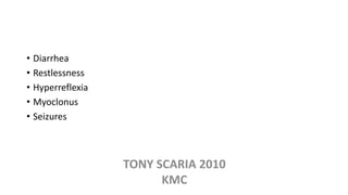 • Diarrhea
• Restlessness
• Hyperreflexia
• Myoclonus
• Seizures
TONY SCARIA 2010
KMC
 