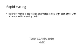 Rapid cycling
• Picture of mania & depression alternates rapidly with each other with
out a normal intervening period
TONY SCARIA 2010
KMC
 