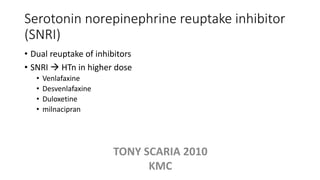 Serotonin norepinephrine reuptake inhibitor
(SNRI)
• Dual reuptake of inhibitors
• SNRI  HTn in higher dose
• Venlafaxine
• Desvenlafaxine
• Duloxetine
• milnacipran
TONY SCARIA 2010
KMC
 