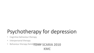 Psychotherapy for depression
• Cognitive behaviour therapy
• Interpersonal therapy
• Behaviour therapy family therapyTONY SCARIA 2010
KMC
 