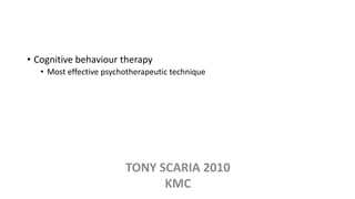 • Cognitive behaviour therapy
• Most effective psychotherapeutic technique
TONY SCARIA 2010
KMC
 
