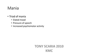 Mania
• Triad of mania
• Elated mood
• Pressure of speech
• Increased psychomotor activity
TONY SCARIA 2010
KMC
 