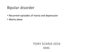 Bipolar disorder
• Recurrent episodes of mania and depression
• Mania alone
TONY SCARIA 2010
KMC
 