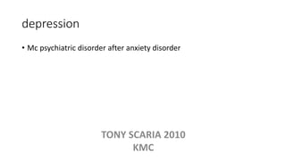 depression
• Mc psychiatric disorder after anxiety disorder
TONY SCARIA 2010
KMC
 