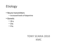 Etiology
• Neuro transmitters
• Increased levels of dopamine
• Genetic
• 18 q
• 22q
• 21q
TONY SCARIA 2010
KMC
 